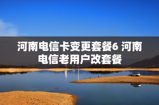 河南电信卡变更套餐6 河南电信老用户改套餐