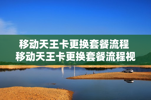 移动天王卡更换套餐流程 移动天王卡更换套餐流程视频