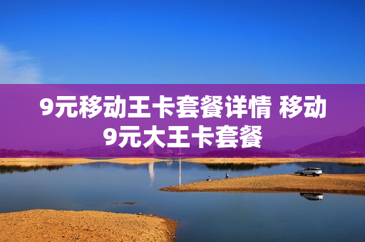 9元移动王卡套餐详情 移动9元大王卡套餐