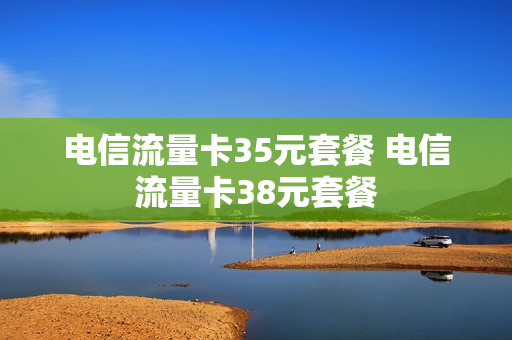 电信流量卡35元套餐 电信流量卡38元套餐