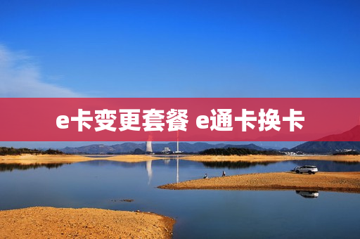 e卡变更套餐 e通卡换卡