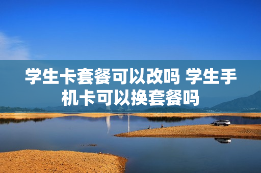 学生卡套餐可以改吗 学生手机卡可以换套餐吗