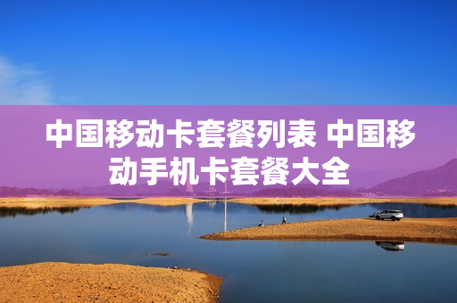 中国移动卡套餐列表 中国移动手机卡套餐大全