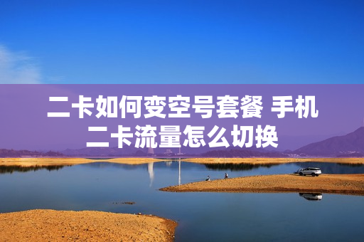 二卡如何变空号套餐 手机二卡流量怎么切换