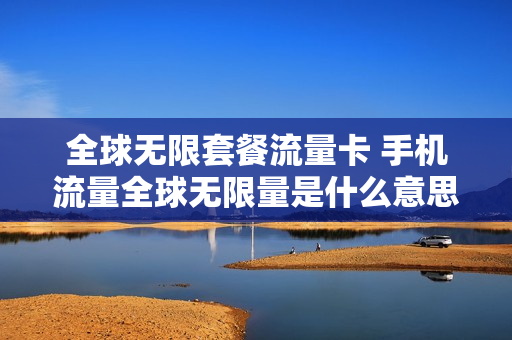 全球无限套餐流量卡 手机流量全球无限量是什么意思