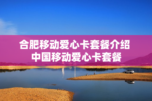 合肥移动爱心卡套餐介绍 中国移动爱心卡套餐