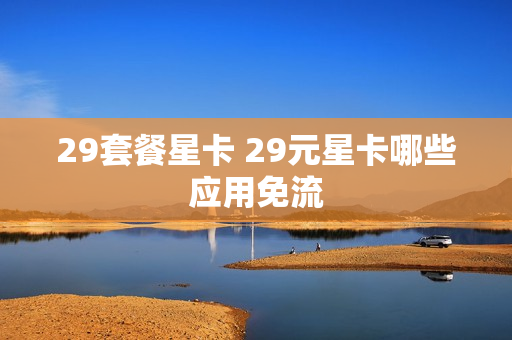 29套餐星卡 29元星卡哪些应用免流