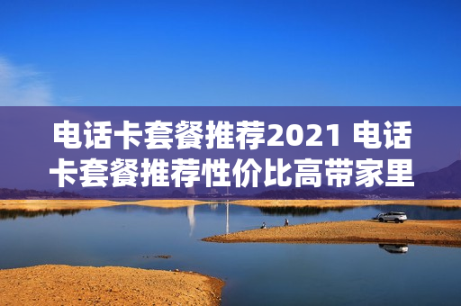 电话卡套餐推荐2021 电话卡套餐推荐性价比高带家里宽带