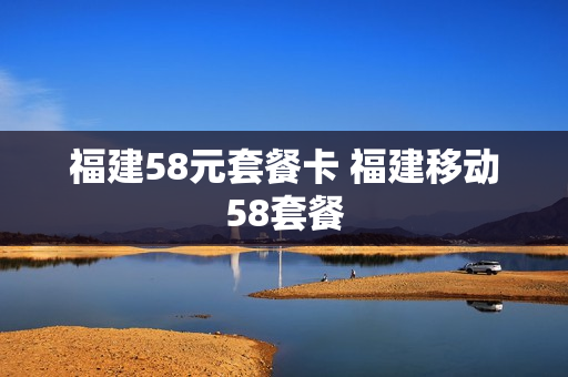 福建58元套餐卡 福建移动58套餐