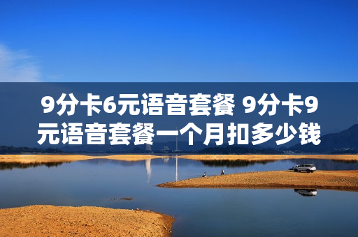 9分卡6元语音套餐 9分卡9元语音套餐一个月扣多少钱