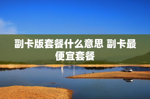 副卡版套餐什么意思 副卡最便宜套餐