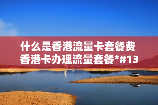 什么是香港流量卡套餐费 香港卡办理流量套餐*#130