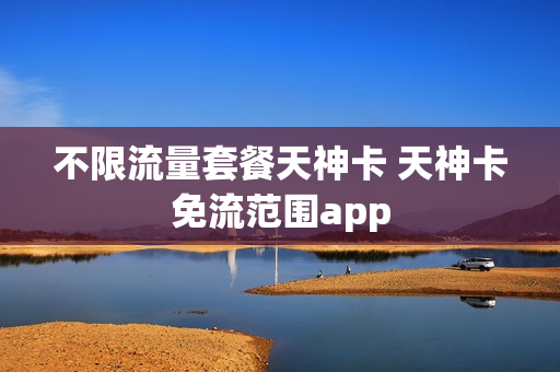 不限流量套餐天神卡 天神卡免流范围app