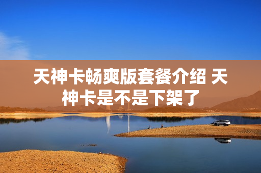天神卡畅爽版套餐介绍 天神卡是不是下架了