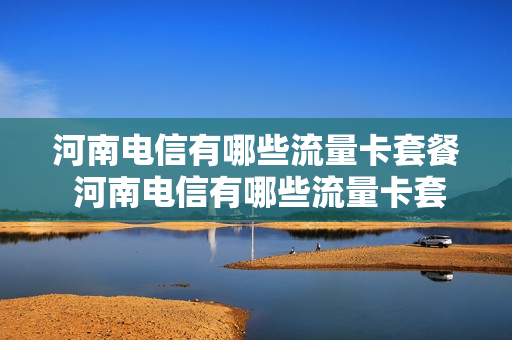 河南电信有哪些流量卡套餐 河南电信有哪些流量卡套餐好