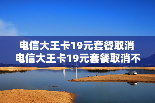 电信大王卡19元套餐取消 电信大王卡19元套餐取消不了