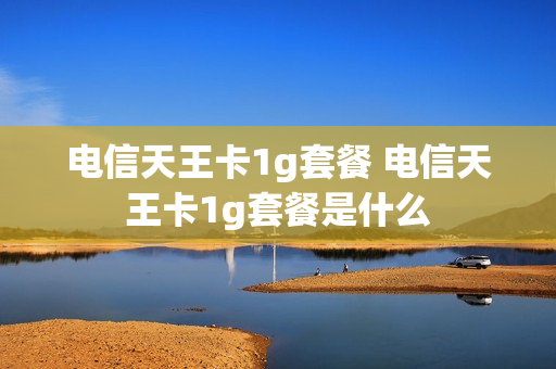 电信天王卡1g套餐 电信天王卡1g套餐是什么