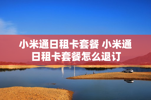 小米通日租卡套餐 小米通日租卡套餐怎么退订