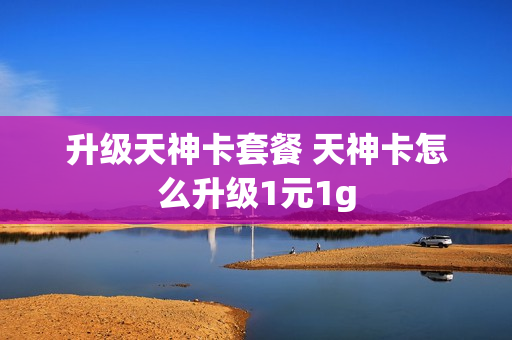 升级天神卡套餐 天神卡怎么升级1元1g
