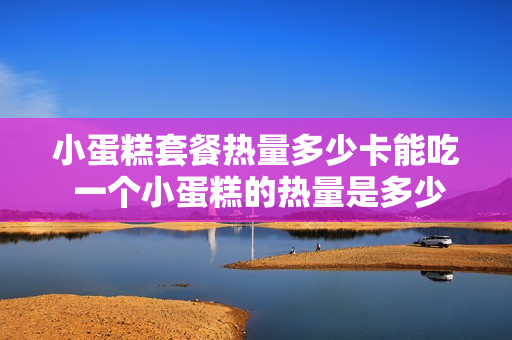 小蛋糕套餐热量多少卡能吃 一个小蛋糕的热量是多少大卡