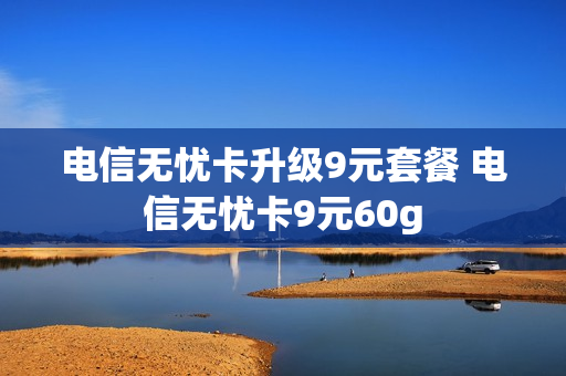 电信无忧卡升级9元套餐 电信无忧卡9元60g