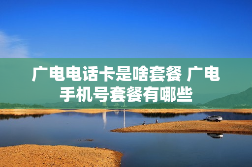 广电电话卡是啥套餐 广电手机号套餐有哪些