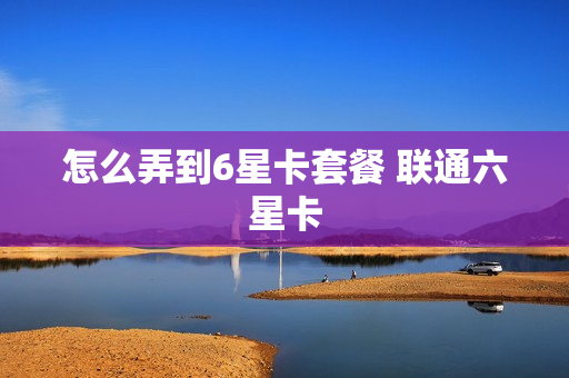 怎么弄到6星卡套餐 联通六星卡
