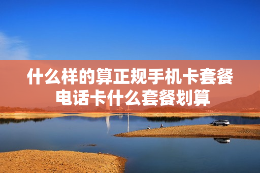 什么样的算正规手机卡套餐 电话卡什么套餐划算