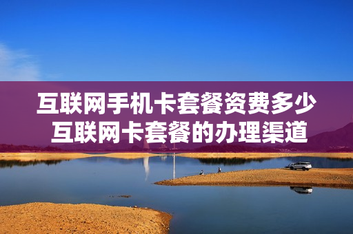 互联网手机卡套餐资费多少 互联网卡套餐的办理渠道有哪些