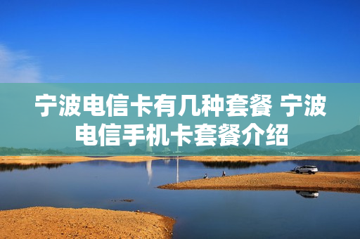 宁波电信卡有几种套餐 宁波电信手机卡套餐介绍