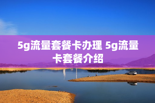 5g流量套餐卡办理 5g流量卡套餐介绍