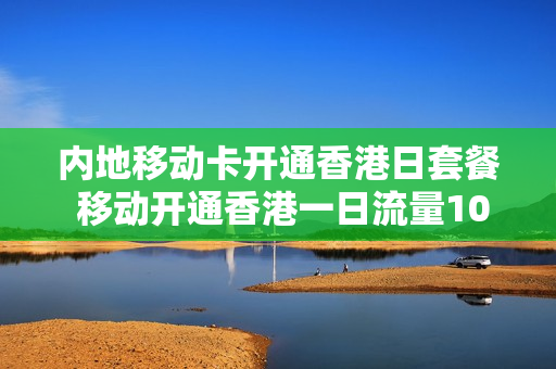 内地移动卡开通香港日套餐 移动开通香港一日流量10086怎么开
