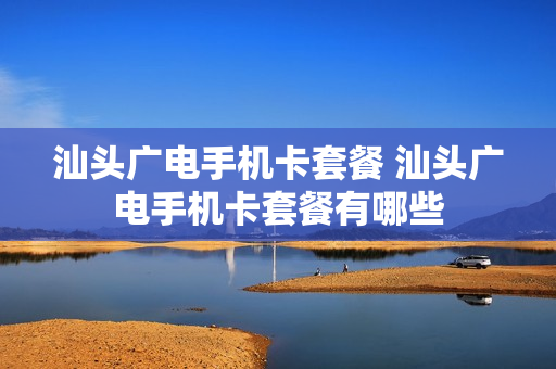 汕头广电手机卡套餐 汕头广电手机卡套餐有哪些