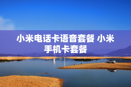 小米电话卡语音套餐 小米手机卡套餐