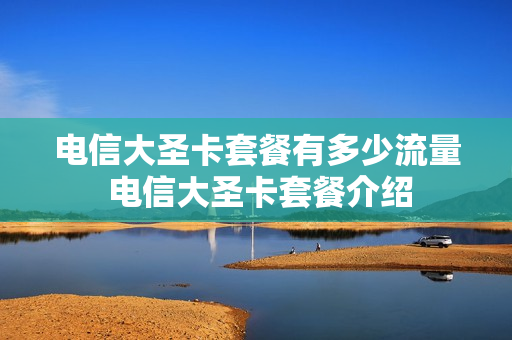 电信大圣卡套餐有多少流量 电信大圣卡套餐介绍