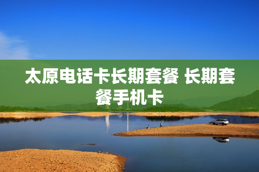 太原电话卡长期套餐 长期套餐手机卡