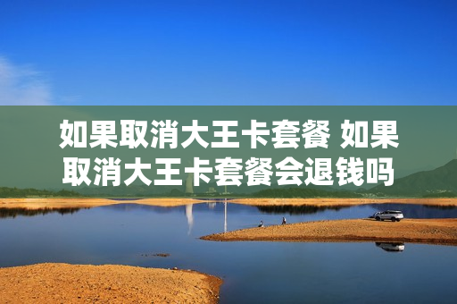 如果取消大王卡套餐 如果取消大王卡套餐会退钱吗