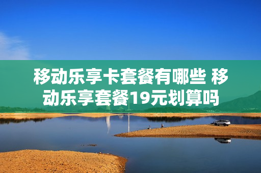 移动乐享卡套餐有哪些 移动乐享套餐19元划算吗