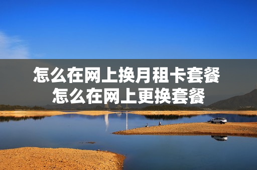 怎么在网上换月租卡套餐 怎么在网上更换套餐