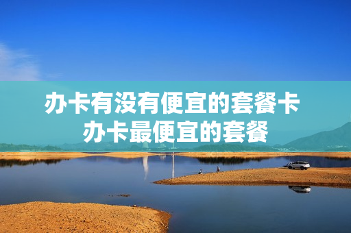 办卡有没有便宜的套餐卡 办卡最便宜的套餐
