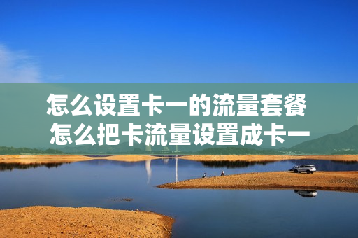 怎么设置卡一的流量套餐 怎么把卡流量设置成卡一