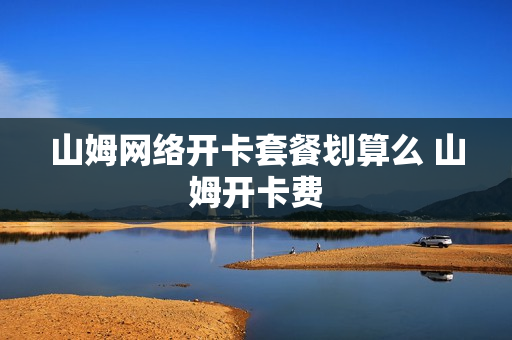 山姆网络开卡套餐划算么 山姆开卡费