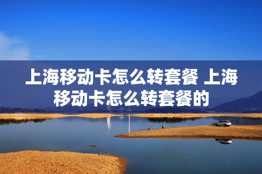 上海移动卡怎么转套餐 上海移动卡怎么转套餐的