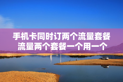 手机卡同时订两个流量套餐 流量两个套餐一个用一个没用