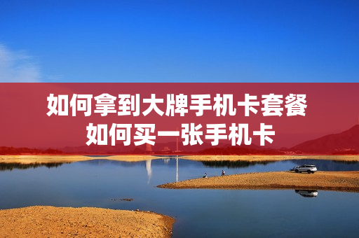 如何拿到大牌手机卡套餐 如何买一张手机卡