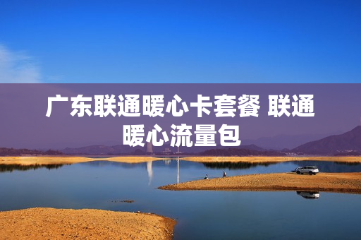 广东联通暖心卡套餐 联通暖心流量包