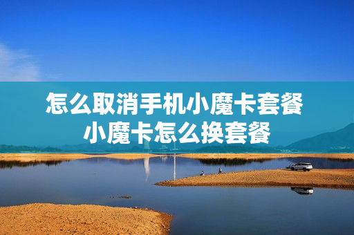 怎么取消手机小魔卡套餐 小魔卡怎么换套餐