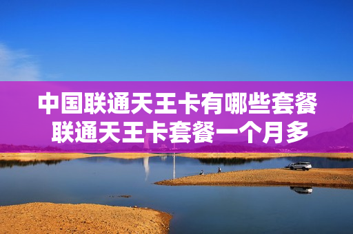 中国联通天王卡有哪些套餐 联通天王卡套餐一个月多少流量
