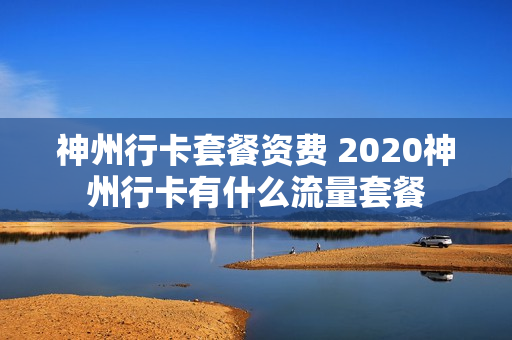 神州行卡套餐资费 2020神州行卡有什么流量套餐