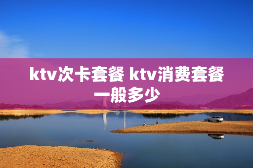 ktv次卡套餐 ktv消费套餐一般多少